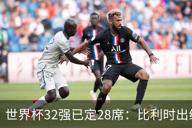 世界杯32强已定28席：比利时出线塞内加尔晋级 韩国继续等待