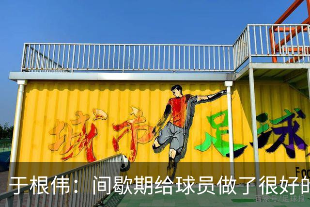 于根伟：间歇期给球员做了很好的恢复调整，全队上下要统一思想
