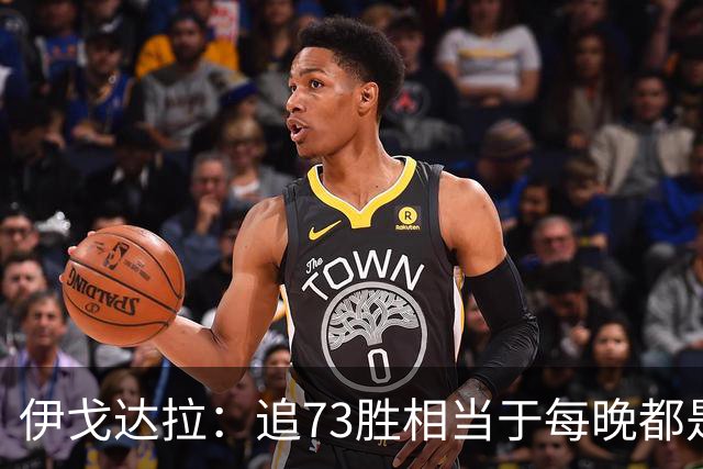 伊戈达拉：追73胜相当于每晚都是季后赛 当时就觉得这会反噬我们