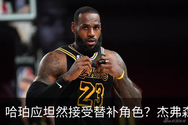 哈珀应坦然接受替补角色？杰弗森：哈登唯一打进总决赛时是第六人