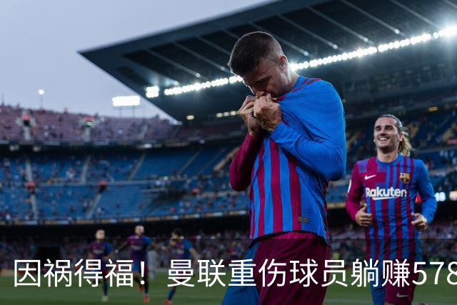 因祸得福！曼联重伤球员躺赚578万补偿，FIFA兜底，红魔意外回血