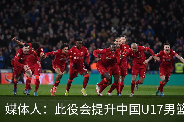 媒体人：此役会提升中国U17男篮的信心 大家该相信自己是有实力的