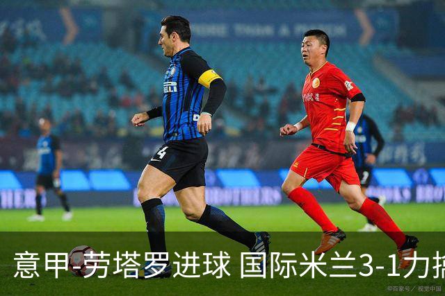 意甲-劳塔罗进球 国际米兰3-1力擒罗马登上榜首
