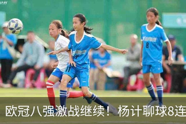 欧冠八强激战继续！杨计聊球8连红+11中10领衔出击
