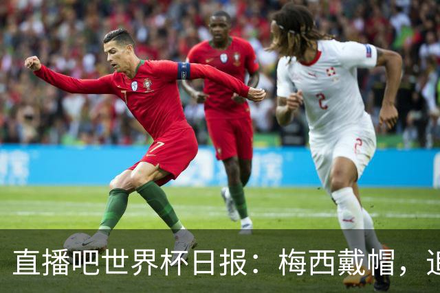 直播吧世界杯日报：梅西戴帽，追平克洛泽16球纪录！哈姆双响赢球
