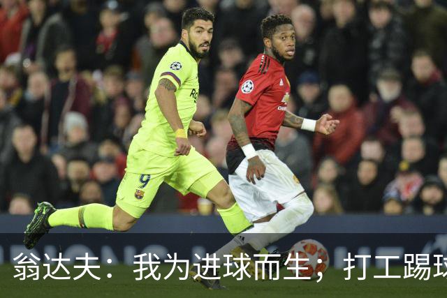 翁达夫：我为进球而生；打工踢球时根本不敢想参加世界杯、欧冠