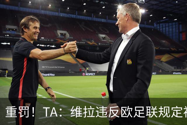 重罚！TA：维拉违反欧足联规定被罚2250万欧，但只需先付750万欧
